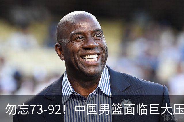 勿忘73-92！中国男篮面临巨大压力，三人角色至关重要